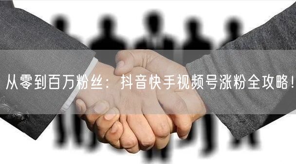 从零到百万粉丝：抖音快手视频号涨粉全攻略！
