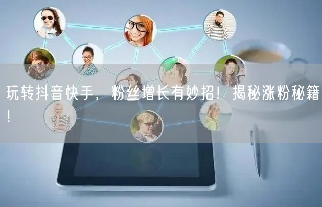 玩转抖音快手，粉丝增长有妙招！揭秘涨粉秘籍！