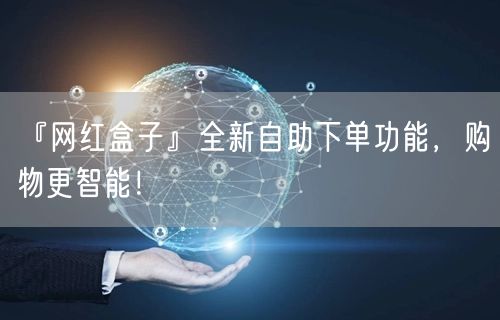 『网红盒子』全新自助下单功能，购物更智能！