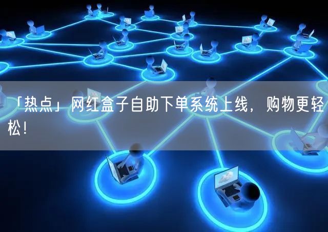 「热点」网红盒子自助下单系统上线，购物更轻松！