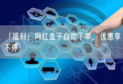 「福利」网红盒子自助下单，优惠享不停！