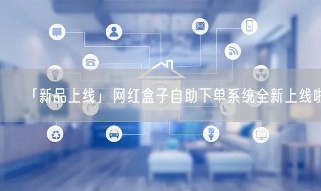 「新品上线」网红盒子自助下单系统全新上线啦！