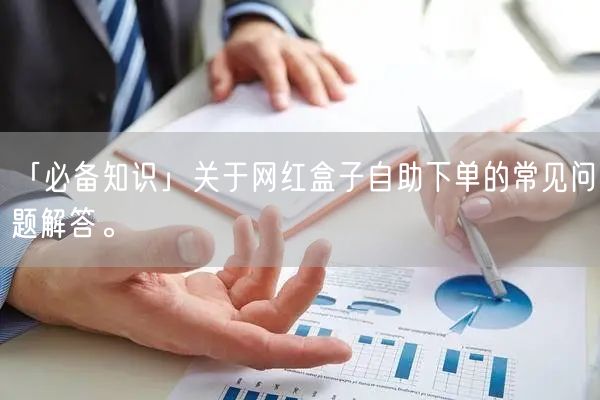 「必备知识」关于网红盒子自助下单的常见问题解答。