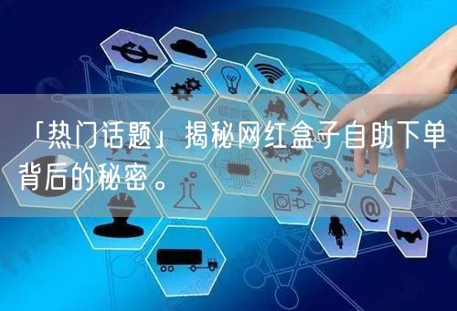 「热门话题」揭秘网红盒子自助下单背后的秘密。