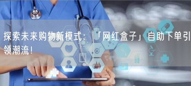 探索未来购物新模式：「网红盒子」自助下单引领潮流！