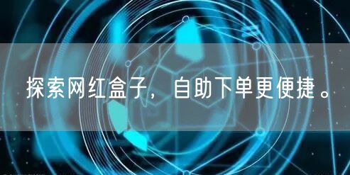 探索网红盒子，自助下单更便捷。