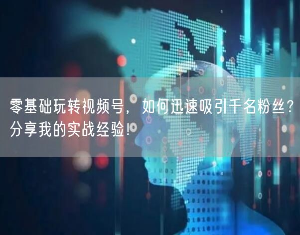零基础玩转视频号，如何迅速吸引千名粉丝？分享我的实战经验！