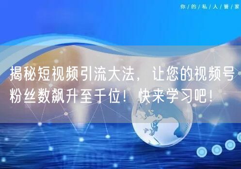 揭秘短视频引流大法，让您的视频号粉丝数飙升至千位！快来学习吧！