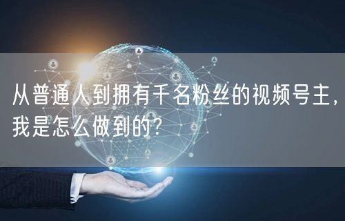 从普通人到拥有千名粉丝的视频号主，我是怎么做到的？