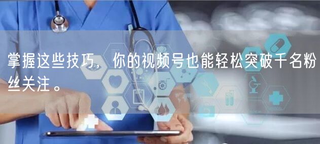 掌握这些技巧，你的视频号也能轻松突破千名粉丝关注。