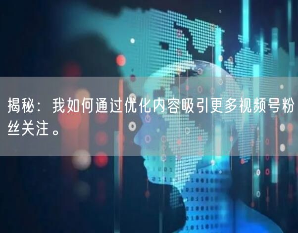 揭秘：我如何通过优化内容吸引更多视频号粉丝关注。