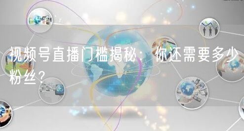 视频号直播门槛揭秘：你还需要多少粉丝？