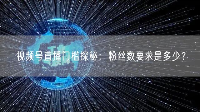 视频号直播门槛探秘：粉丝数要求是多少？