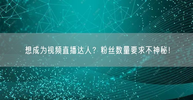 想成为视频直播达人？粉丝数量要求不神秘！