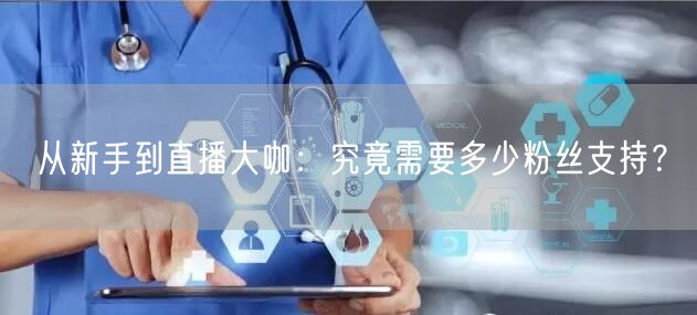 从新手到直播大咖：究竟需要多少粉丝支持？