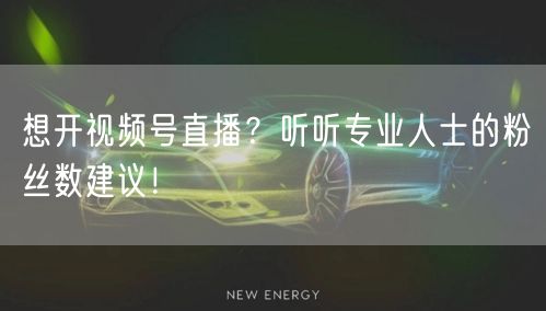 想开视频号直播？听听专业人士的粉丝数建议！