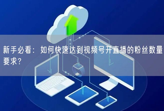 新手必看：如何快速达到视频号开直播的粉丝数量要求？