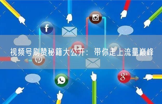视频号刷赞秘籍大公开：带你走上流量巅峰