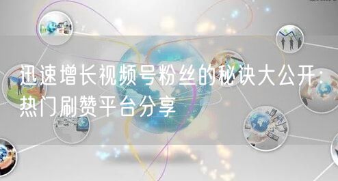 迅速增长视频号粉丝的秘诀大公开：热门刷赞平台分享