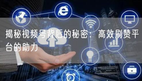 揭秘视频号背后的秘密：高效刷赞平台的助力