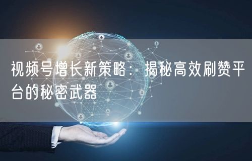 视频号增长新策略：揭秘高效刷赞平台的秘密武器