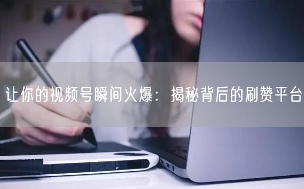 让你的视频号瞬间火爆：揭秘背后的刷赞平台