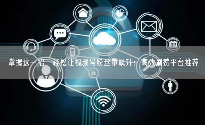 掌握这一招，轻松让视频号粉丝量飙升：高效刷赞平台推荐
