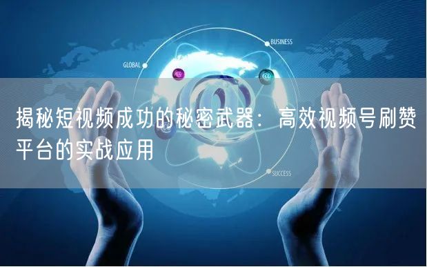 揭秘短视频成功的秘密武器：高效视频号刷赞平台的实战应用