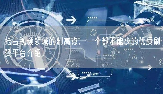 抢占视频领域的制高点，一个都不能少的优质刷赞平台介绍！
