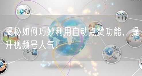揭秘如何巧妙利用自动点赞功能，提升视频号人气！