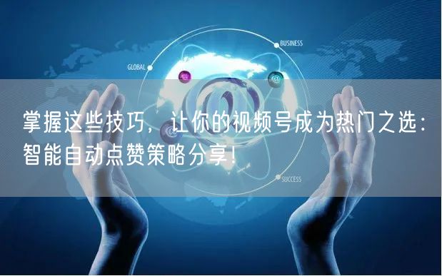 掌握这些技巧，让你的视频号成为热门之选：智能自动点赞策略分享！