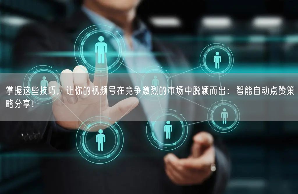 掌握这些技巧，让你的视频号在竞争激烈的市场中脱颖而出：智能自动点赞策略分享！