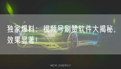 独家爆料：视频号刷赞软件大揭秘，效果显著！