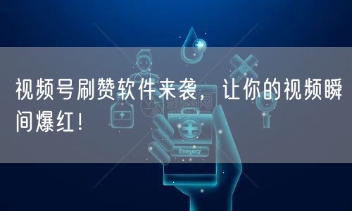 视频号刷赞软件来袭，让你的视频瞬间爆红！