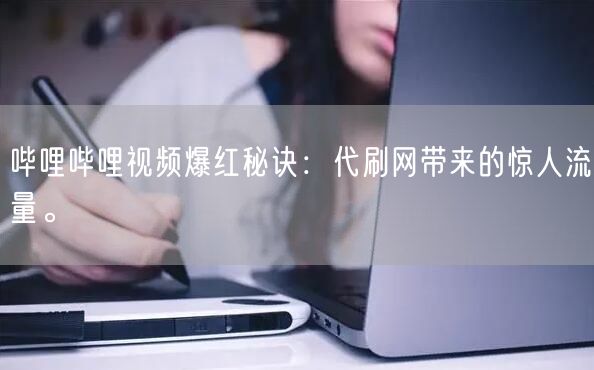 哔哩哔哩视频爆红秘诀：代刷网带来的惊人流量。