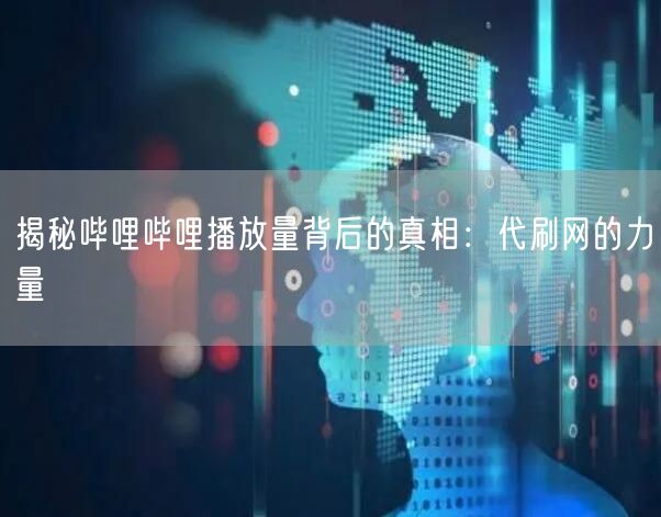 揭秘哔哩哔哩播放量背后的真相：代刷网的力量