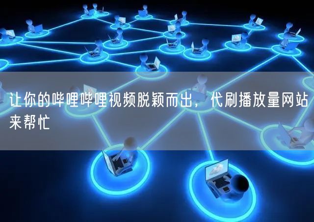 让你的哔哩哔哩视频脱颖而出，代刷播放量网站来帮忙