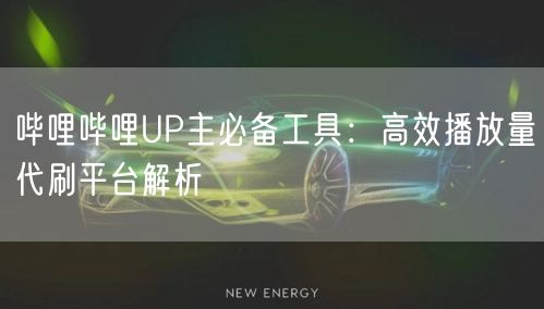 哔哩哔哩UP主必备工具：高效播放量代刷平台解析