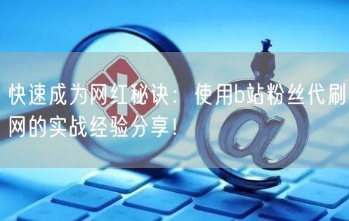 快速成为网红秘诀：使用b站粉丝代刷网的实战经验分享！
