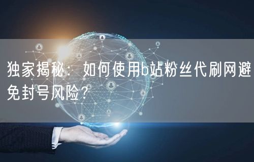 独家揭秘：如何使用b站粉丝代刷网避免封号风险？