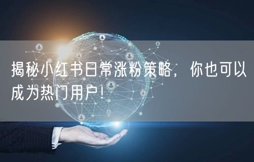 揭秘小红书日常涨粉策略，你也可以成为热门用户！