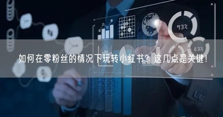 如何在零粉丝的情况下玩转小红书？这几点是关键！