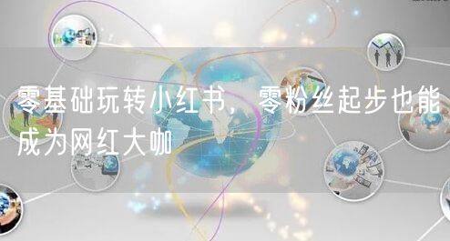 零基础玩转小红书，零粉丝起步也能成为网红大咖