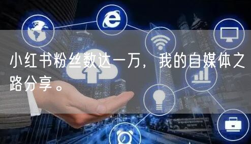 小红书粉丝数达一万，我的自媒体之路分享。