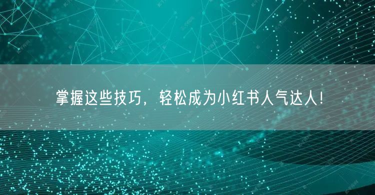 掌握这些技巧，轻松成为小红书人气达人！