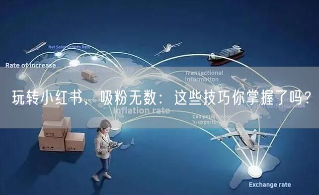 玩转小红书，吸粉无数：这些技巧你掌握了吗？