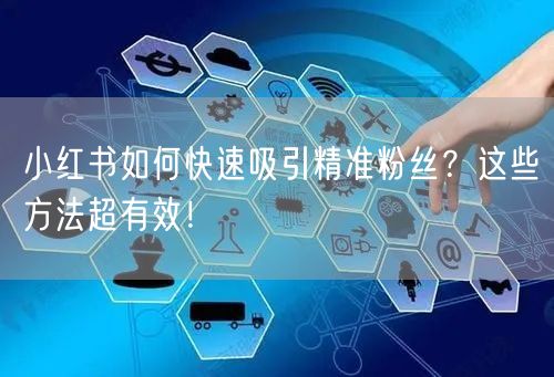 小红书如何快速吸引精准粉丝？这些方法超有效！