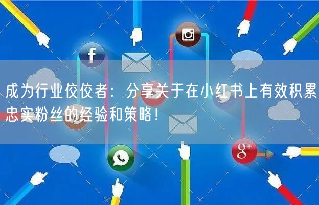 成为行业佼佼者：分享关于在小红书上有效积累忠实粉丝的经验和策略！