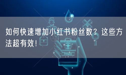 如何快速增加小红书粉丝数？这些方法超有效！