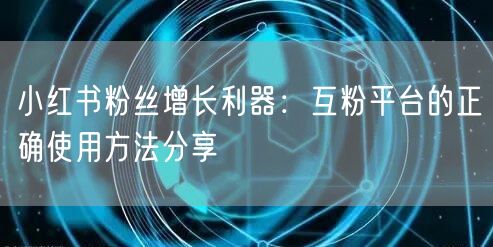 小红书粉丝增长利器：互粉平台的正确使用方法分享